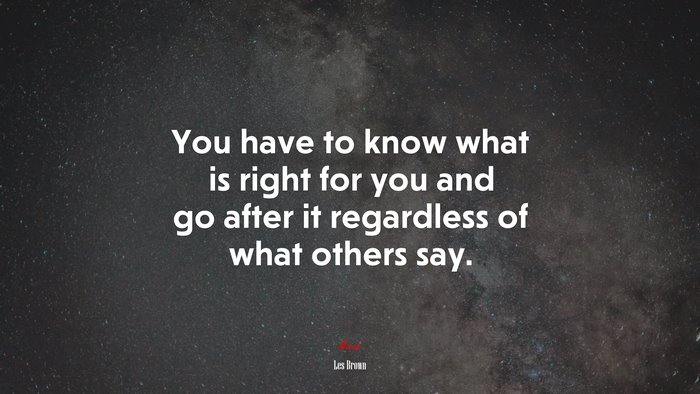 You have to know what is right for you and go after it regardless of what others say. | Les Brown quote