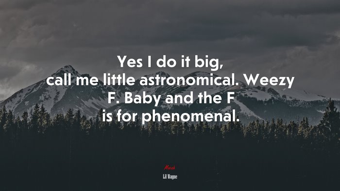 Yes I do it big, call me little astronomical. Weezy F. Baby and the F is for phenomenal. | Lil Wayne quote