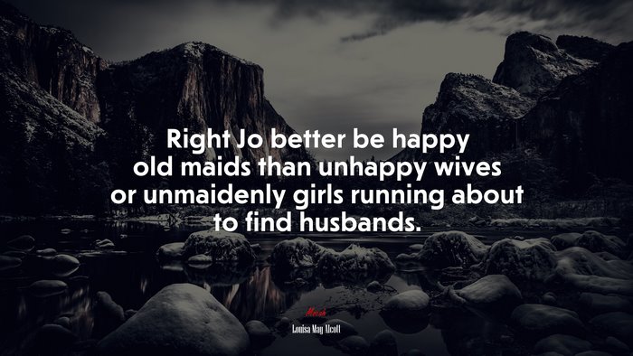 Right Jo better be happy old maids than unhappy wives or unmaidenly girls running about to find husbands. | Louisa May Alcott quote
