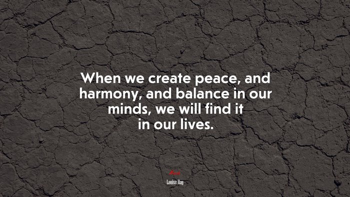 When we create peace, and harmony, and balance in our minds, we will find it in our lives. | Louise Hay quote
