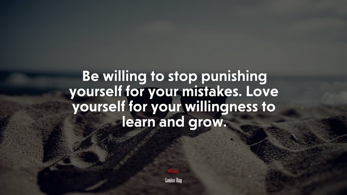 Be willing to stop punishing yourself for your mistakes. Love yourself for your willingness to learn and grow. | Louise Hay quote