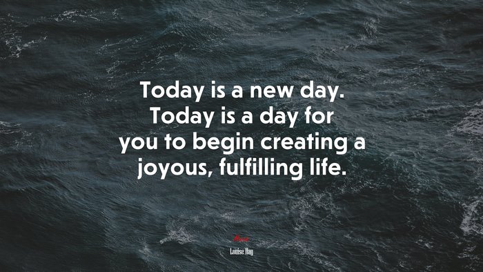 Today is a new day. Today is a day for you to begin creating a joyous, fulfilling life. | Louise Hay quote