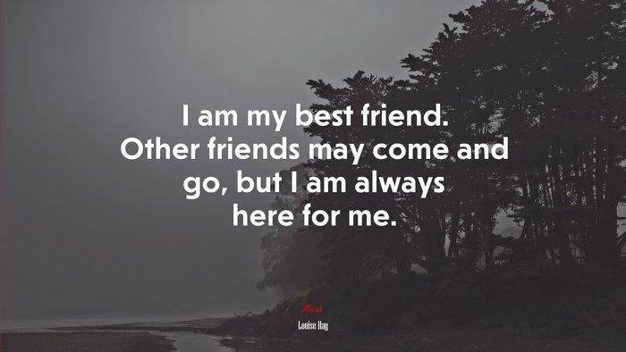 I am my best friend. Other friends may come and go, but I am always here for me. | Louise Hay quote