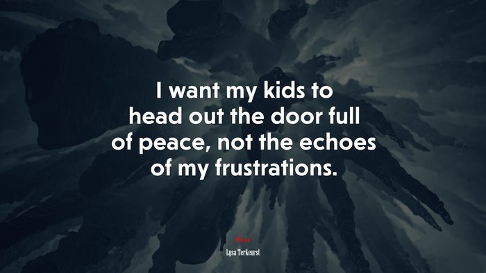 I want my kids to head out the door full of peace, not the echoes of my frustrations. | Lysa TerKeurst quote