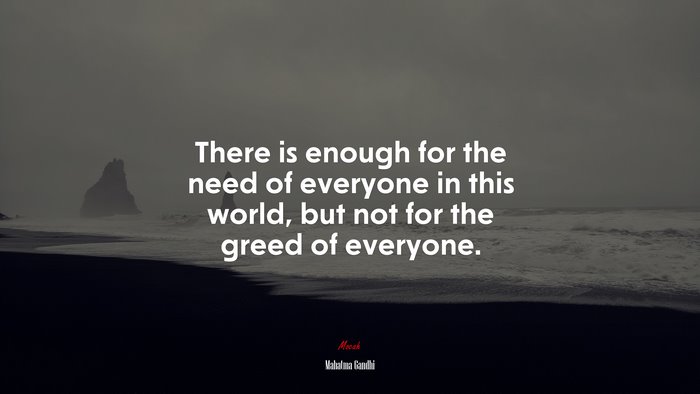 There is enough for the need of everyone in this world, but not for the greed of everyone. | Mahatma Gandhi quote