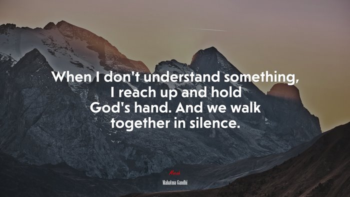 When I don’t understand something, I reach up and hold God’s hand. And we walk together in silence. | Mahatma Gandhi quote