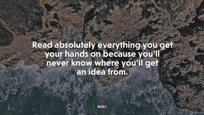 Read absolutely everything you get your hands on because you’ll never know where you’ll get an idea from. | Malcolm X quote