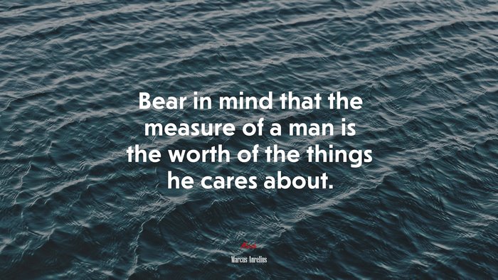 Bear in mind that the measure of a man is the worth of the things he cares about. | Marcus Aurelius quote