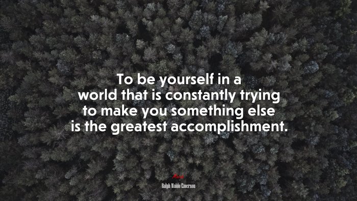 To be yourself in a world that is constantly trying to make you something else is the greatest accomplishment. | Ralph Waldo Emerson quote