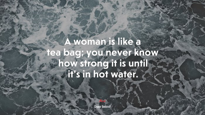 A woman is like a tea bag; you never know how strong it is until its in hot water. | Eleanor Roosevelt quote