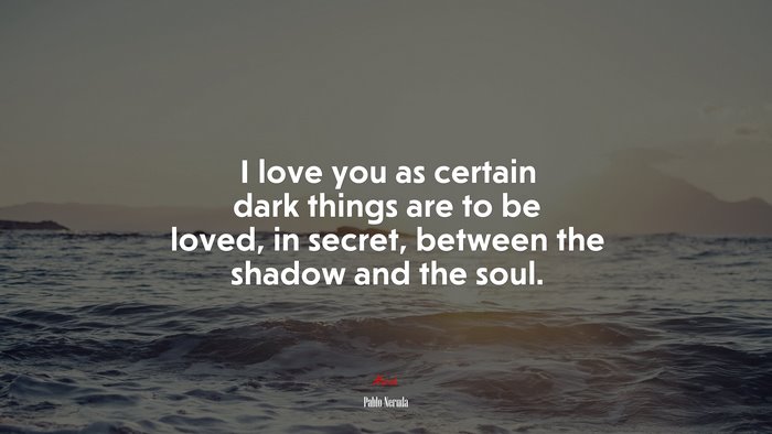 I love you as certain dark things are to be loved, in secret, between the shadow and the soul. | Pablo Neruda quote