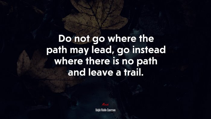 Do not go where the path may lead, go instead where there is no path and leave a trail. | Ralph Waldo Emerson quote