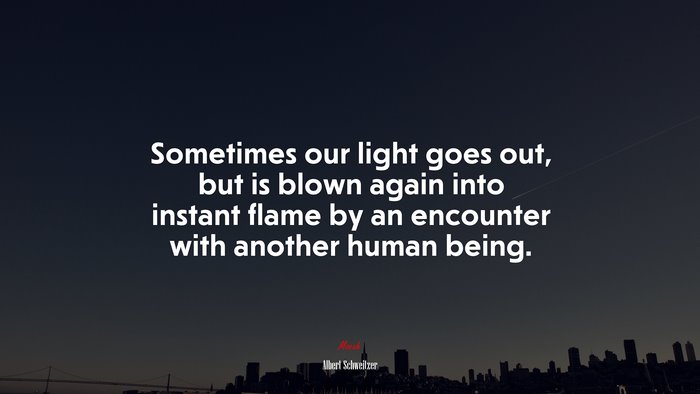 Sometimes our light goes out, but is blown again into instant flame by an encounter with another human being. | Albert Schweitzer quote