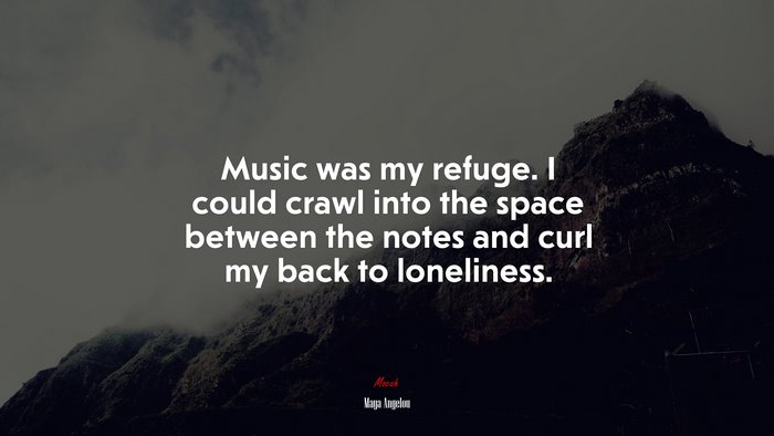 Music was my refuge. I could crawl into the space between the notes and curl my back to loneliness. | Maya Angelou quote