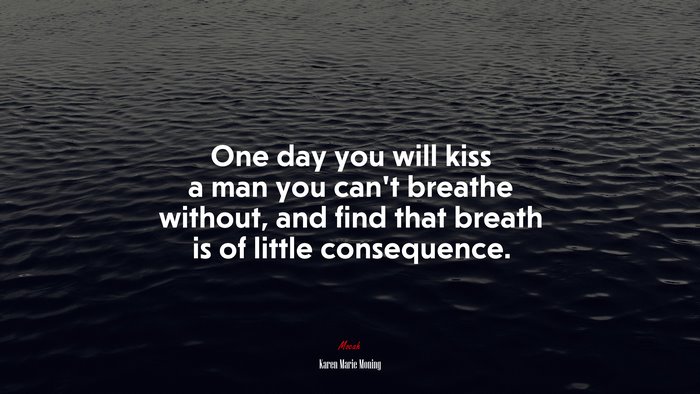 One day you will kiss a man you can’t breathe without, and find that breath is of little consequence. | Karen Marie Moning quote