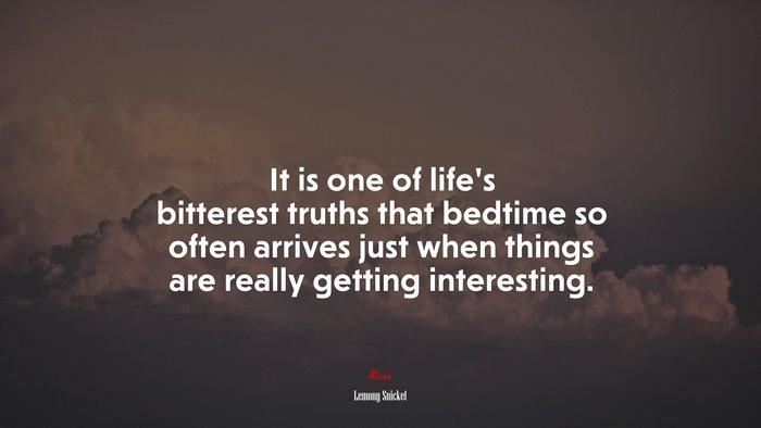 It is one of life’s bitterest truths that bedtime so often arrives just when things are really getting interesting. | Lemony Snicket quote