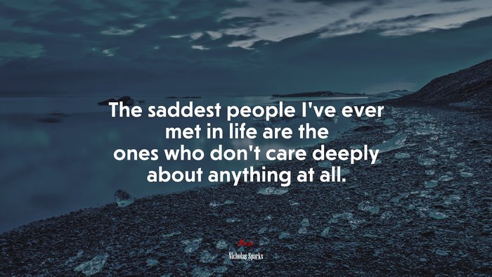 The saddest people Ive ever met in life are the ones who dont care deeply about anything at all. | Nicholas Sparks quote