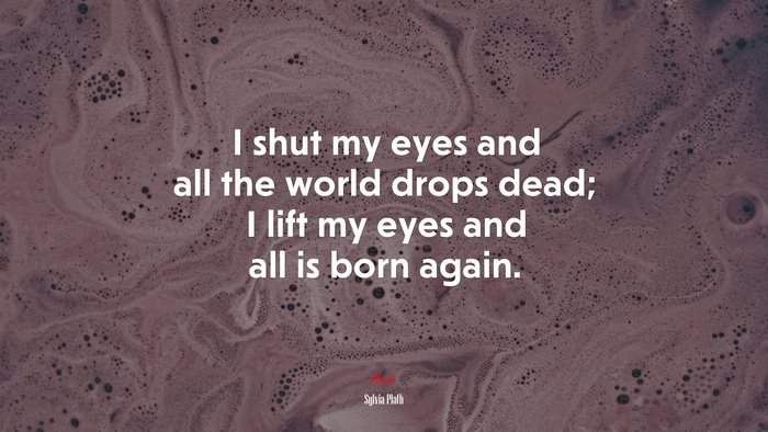 I shut my eyes and all the world drops dead; I lift my eyes and all is born again. | Sylvia Plath quote