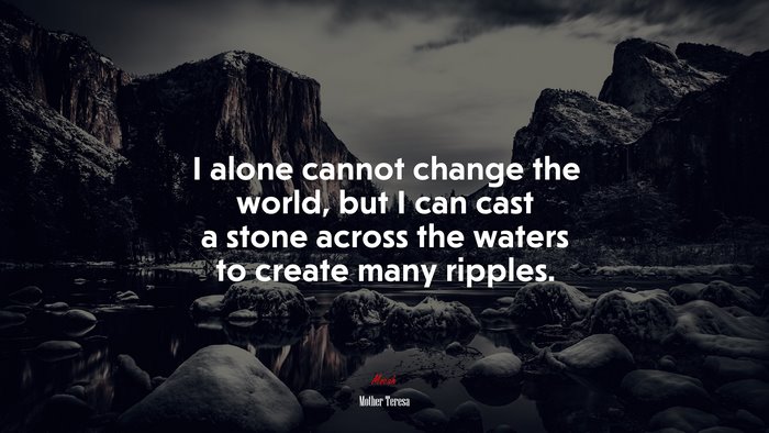 I alone cannot change the world, but I can cast a stone across the waters to create many ripples. | Mother Teresa quote