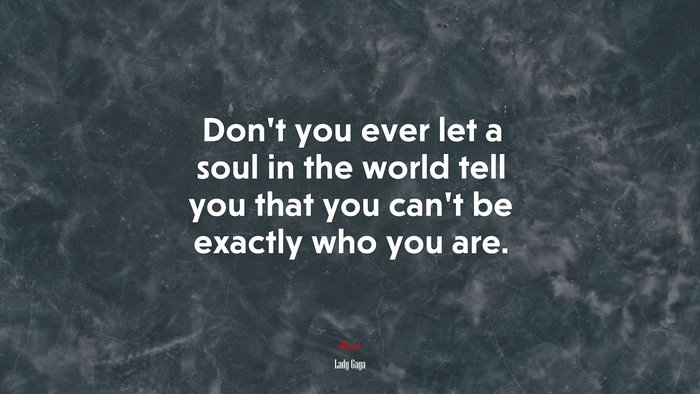 Dont you ever let a soul in the world tell you that you cant be exactly who you are. | Lady Gaga quote