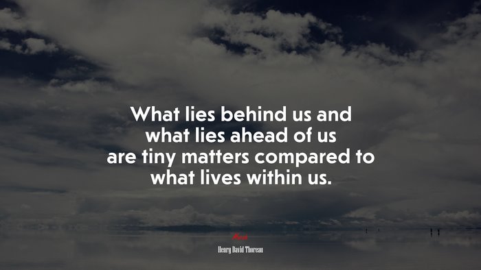 What lies behind us and what lies ahead of us are tiny matters compared to what lives within us. | Henry David Thoreau quote