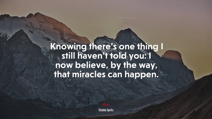 Knowing there’s one thing I still haven’t told you: I now believe, by the way, that miracles can happen. | Nicholas Sparks quote