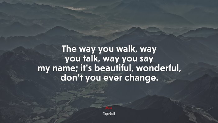 The way you walk, way you talk, way you say my name; it’s beautiful, wonderful, don’t you ever change. | Taylor Swift quote