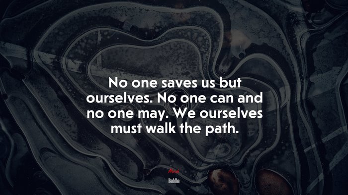 No one saves us but ourselves. No one can and no one may. We ourselves must walk the path. | Buddha quote