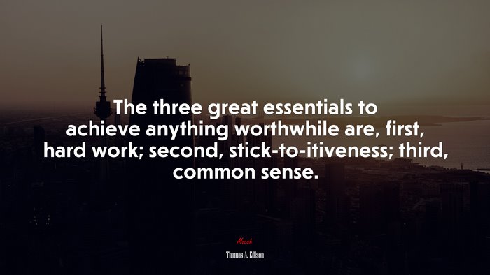 The three great essentials to achieve anything worthwhile are, first, hard work; second, stick-to-itiveness; third, common sense. | Thomas A. Edison quote
