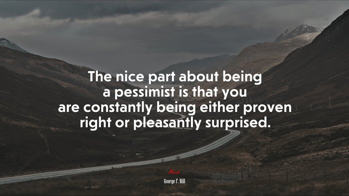 The nice part about being a pessimist is that you are constantly being either proven right or pleasantly surprised. | George F. Will quote