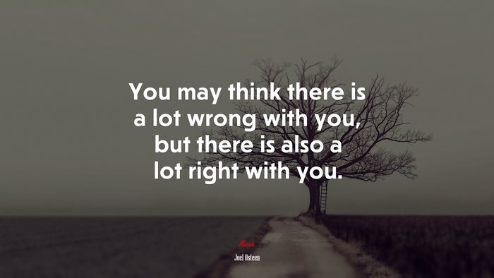 You may think there is a lot wrong with you, but there is also a lot right with you. | Joel Osteen quote