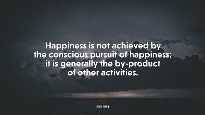 Happiness is not achieved by the conscious pursuit of happiness; it is generally the by-product of other activities. | Aldous Huxley quote