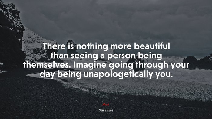 There is nothing more beautiful than seeing a person being themselves. Imagine going through your day being unapologetically you. | Steve Maraboli quote