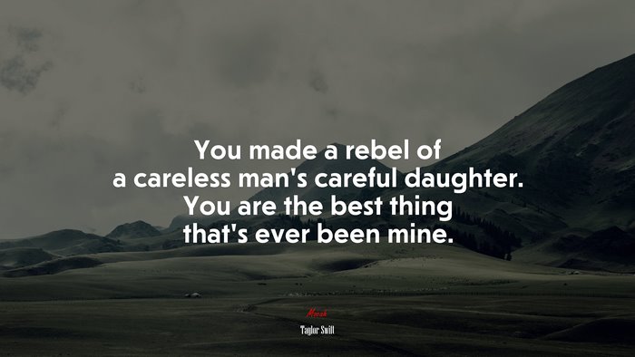 You made a rebel of a careless man’s careful daughter. You are the best thing that’s ever been mine. | Taylor Swift quote