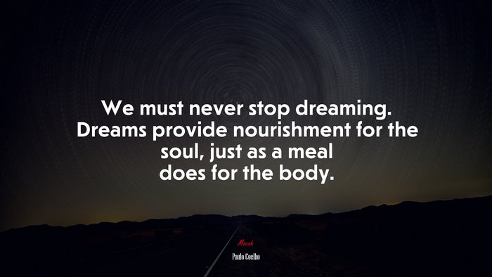 We must never stop dreaming. Dreams provide nourishment for the soul, just as a meal does for the body. | Paulo Coelho quote
