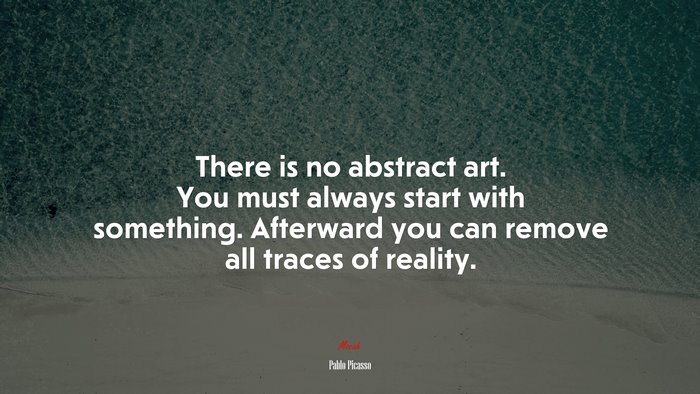 There is no abstract art. You must always start with something. Afterward you can remove all traces of reality. | Pablo Picasso quote