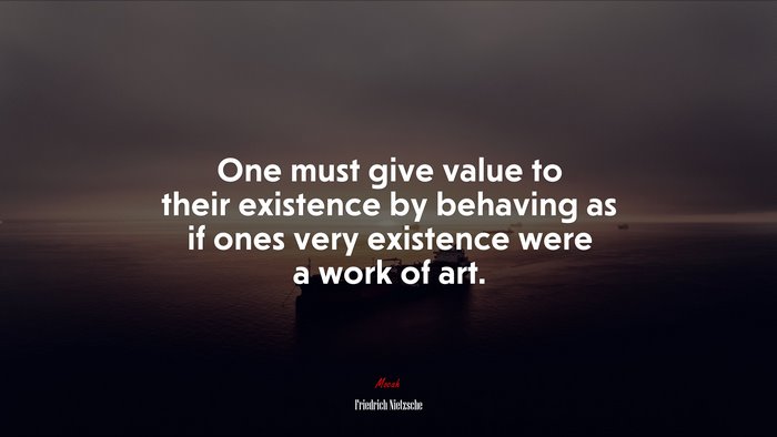 One must give value to their existence by behaving as if ones very existence were a work of art. | Friedrich Nietzsche quote