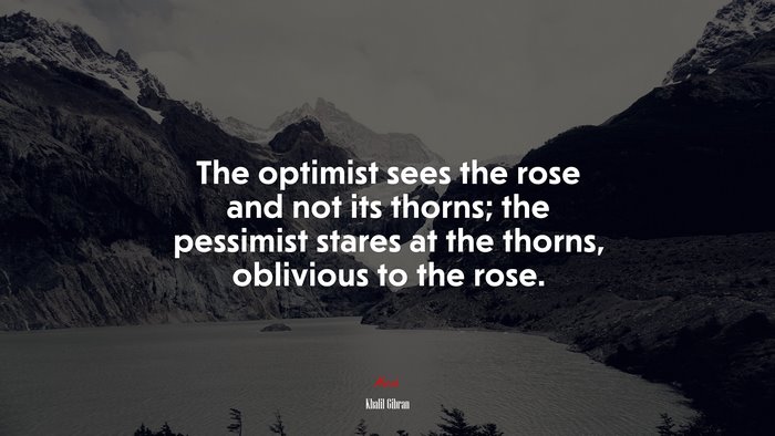 The optimist sees the rose and not its thorns; the pessimist stares at the thorns, oblivious to the rose. | Khalil Gibran quote