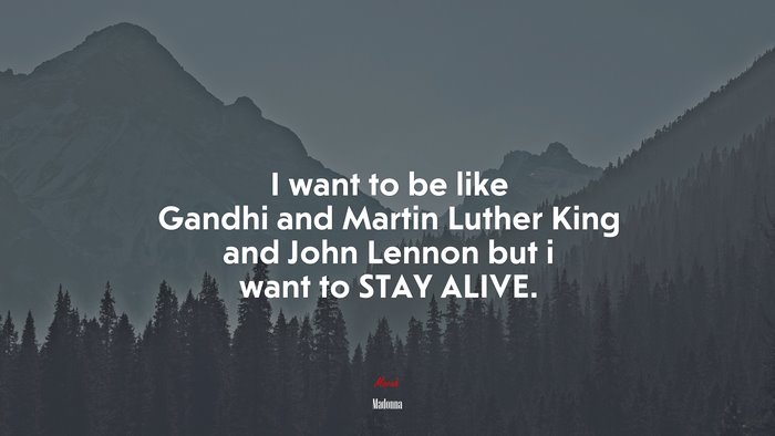 I want to be like Gandhi and Martin Luther King and John Lennon but i want to STAY ALIVE. | Madonna quote