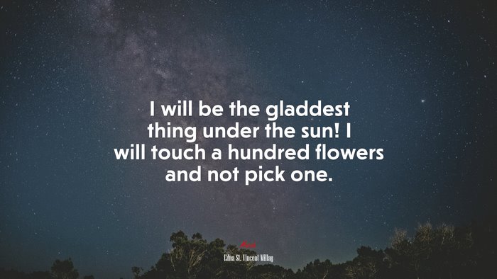 I will be the gladdest thing under the sun! I will touch a hundred flowers and not pick one. | Edna St. Vincent Millay quote