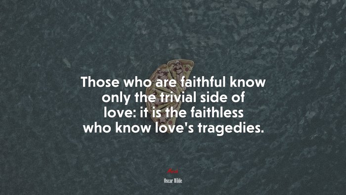 Those who are faithful know only the trivial side of love: it is the faithless who know love’s tragedies. | Oscar Wilde quote