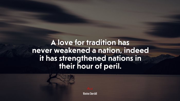 A love for tradition has never weakened a nation, indeed it has strengthened nations in their hour of peril. | Winston Churchill quote