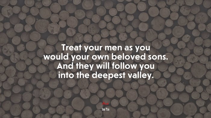 Treat your men as you would your own beloved sons. And they will follow you into the deepest valley. | Sun Tzu quote