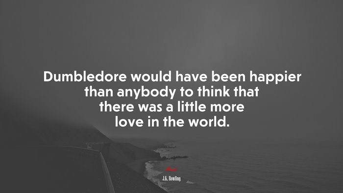 Dumbledore would have been happier than anybody to think that there was a little more love in the world. | J.K. Rowling quote