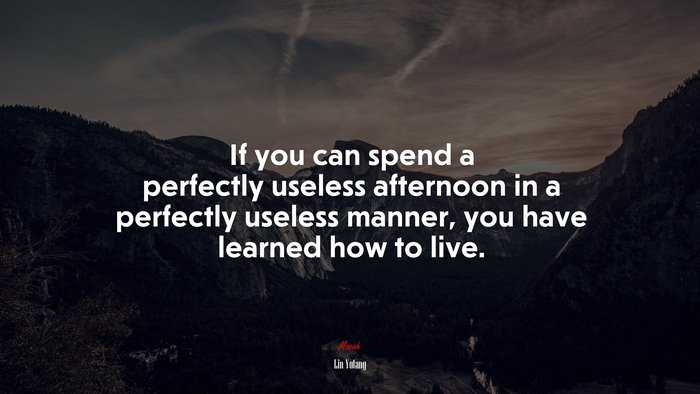 If you can spend a perfectly useless afternoon in a perfectly useless manner, you have learned how to live. | Lin Yutang quote