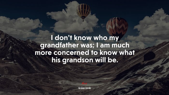 I don’t know who my grandfather was; I am much more concerned to know what his grandson will be. | Abraham Lincoln quote