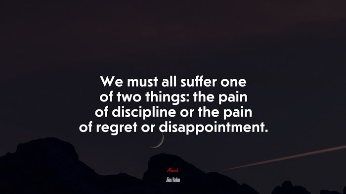 We must all suffer one of two things: the pain of discipline or the pain of regret or disappointment. | Jim Rohn quote