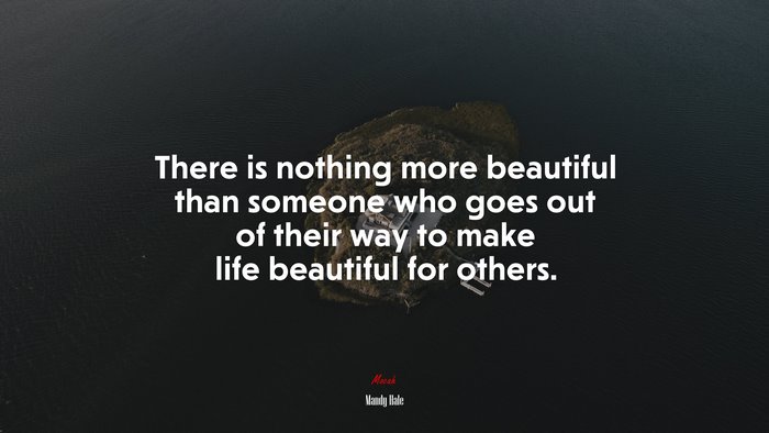 There is nothing more beautiful than someone who goes out of their way to make life beautiful for others. | Mandy Hale quote