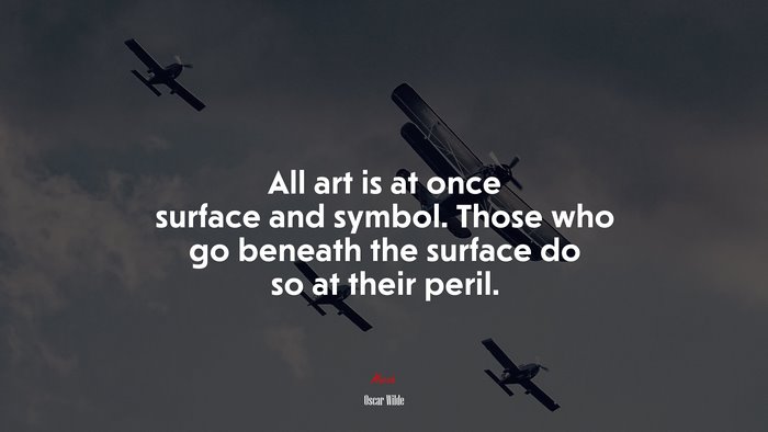 All art is at once surface and symbol. Those who go beneath the surface do so at their peril. | Oscar Wilde quote