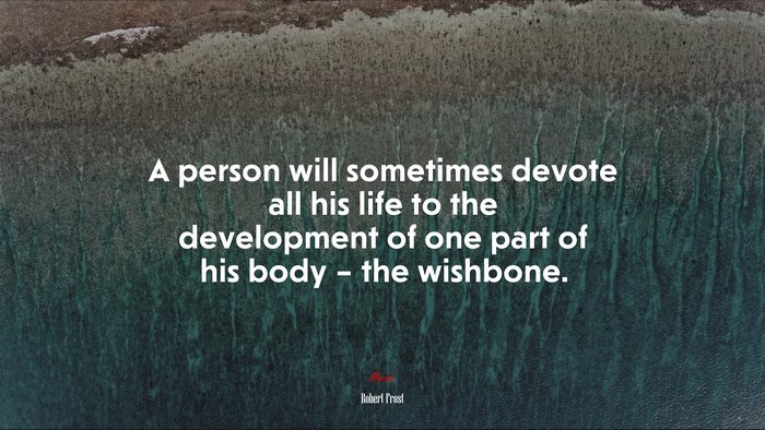A person will sometimes devote all his life to the development of one part of his body – the wishbone. | Robert Frost quote